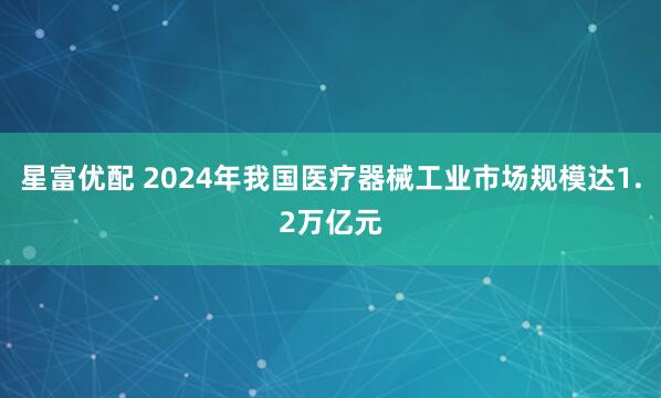 星富优配 2024年我国医疗器械工业市场规模达1.2万亿元