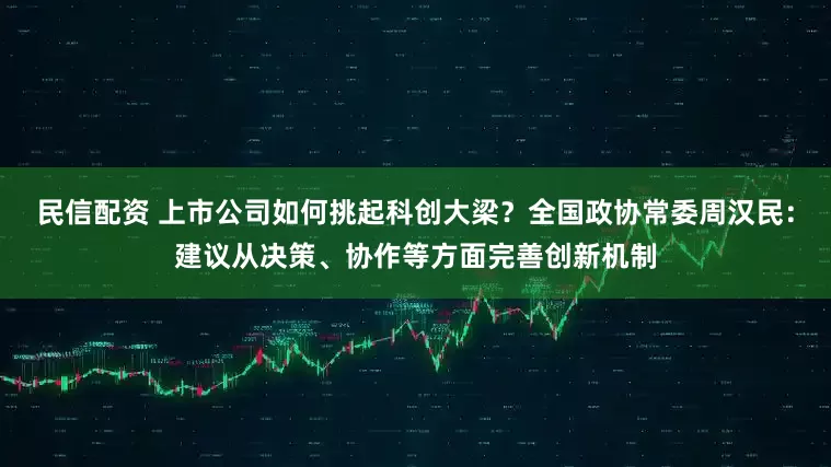 民信配资 上市公司如何挑起科创大梁？全国政协常委周汉民：建议从决策、协作等方面完善创新机制