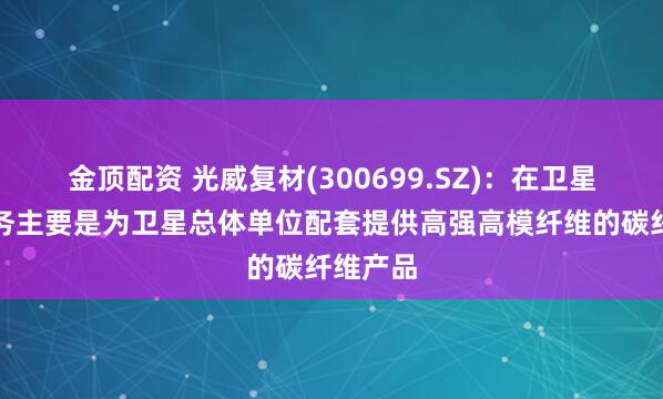 金顶配资 光威复材(300699.SZ)：在卫星领域业务主要是为卫星总体单位配套提供高强高模纤维的碳纤维产品