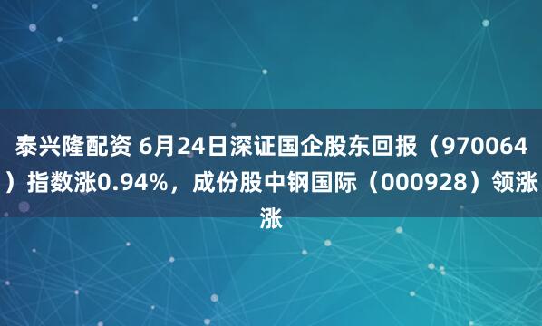 泰兴隆配资 6月24日深证国企股东回报（970064）指数涨0.94%，成份股中钢国际（000928）领涨