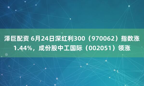 泽巨配资 6月24日深红利300（970062）指数涨1.44%，成份股中工国际（002051）领涨