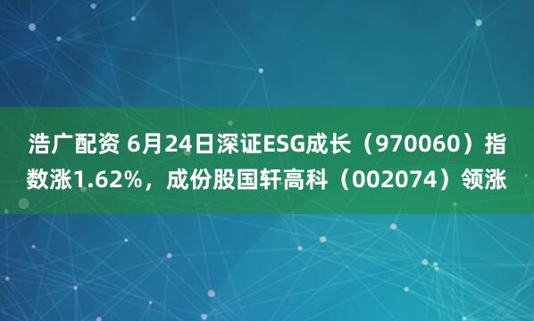 浩广配资 6月24日深证ESG成长（970060）指数涨1.62%，成份股国轩高科（002074）领涨