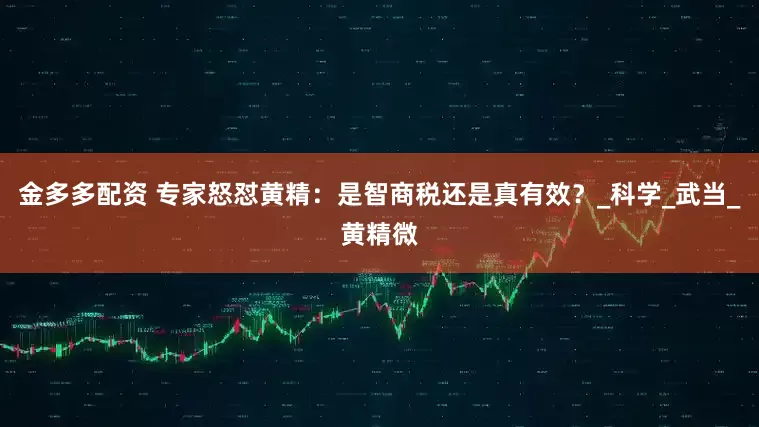 金多多配资 专家怒怼黄精：是智商税还是真有效？_科学_武当_黄精微