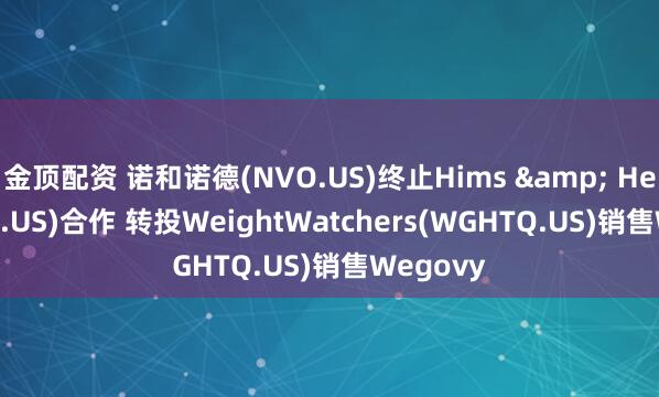 金顶配资 诺和诺德(NVO.US)终止Hims & Hers(HIMS.US)合作 转投WeightWatchers(WGHTQ.US)销售Wegovy