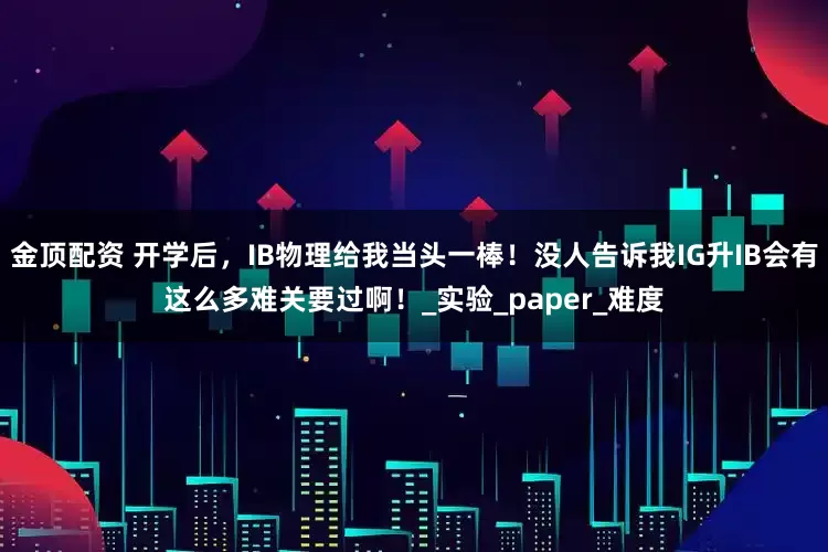 金顶配资 开学后，IB物理给我当头一棒！没人告诉我IG升IB会有这么多难关要过啊！_实验_paper_难度