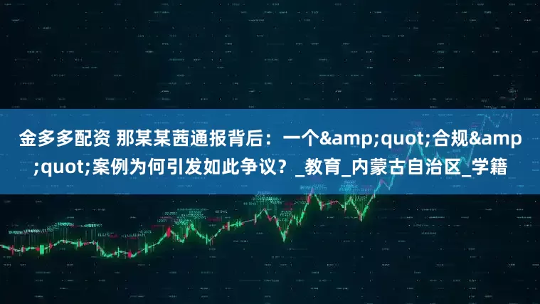 金多多配资 那某某茜通报背后：一个&quot;合规&quot;案例为何引发如此争议？_教育_内蒙古自治区_学籍