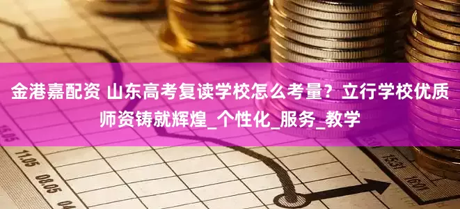金港嘉配资 山东高考复读学校怎么考量？立行学校优质师资铸就辉煌_个性化_服务_教学