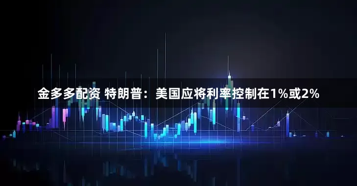 金多多配资 特朗普：美国应将利率控制在1%或2%