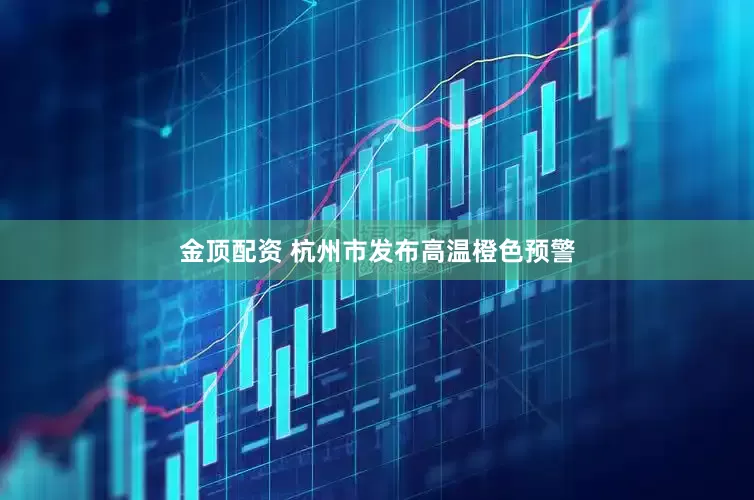 金顶配资 杭州市发布高温橙色预警