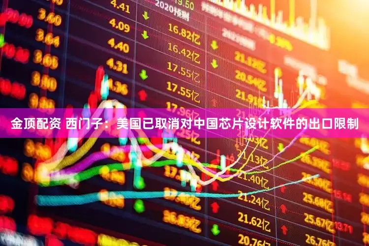 金顶配资 西门子：美国已取消对中国芯片设计软件的出口限制