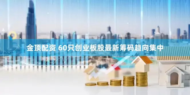 金顶配资 60只创业板股最新筹码趋向集中