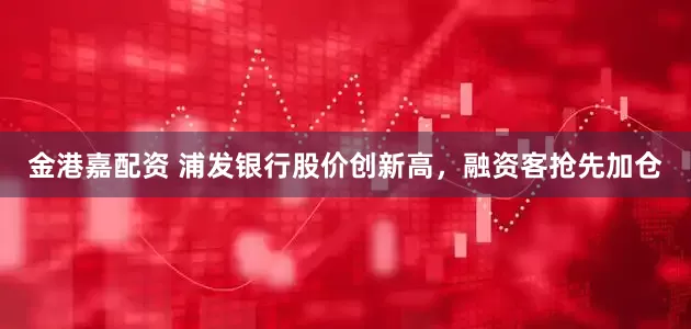 金港嘉配资 浦发银行股价创新高，融资客抢先加仓