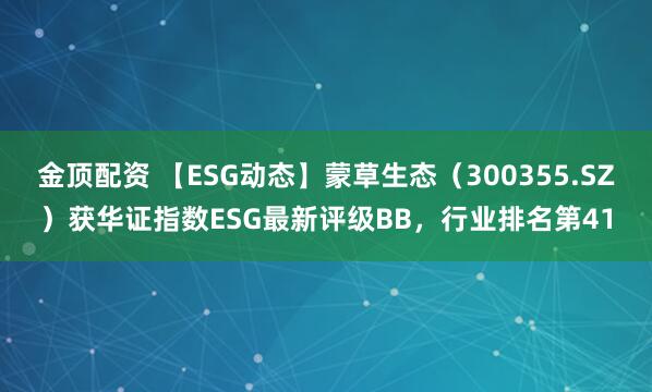 金顶配资 【ESG动态】蒙草生态（300355.SZ）获华证指数ESG最新评级BB，行业排名第41