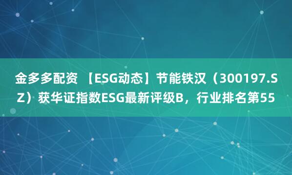 金多多配资 【ESG动态】节能铁汉（300197.SZ）获华证指数ESG最新评级B，行业排名第55