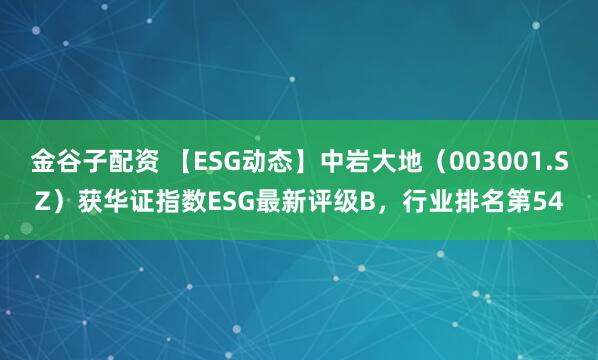 金谷子配资 【ESG动态】中岩大地（003001.SZ）获华证指数ESG最新评级B，行业排名第54
