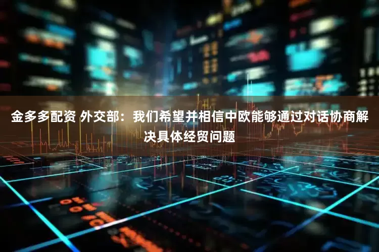 金多多配资 外交部：我们希望并相信中欧能够通过对话协商解决具体经贸问题