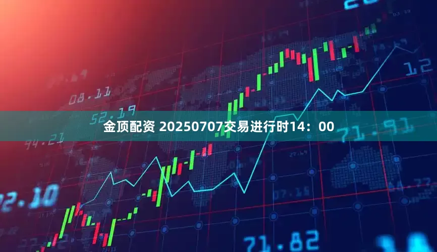 金顶配资 20250707交易进行时14：00