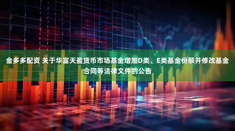 金多多配资 关于华富天盈货币市场基金增加D类、E类基金份额并修改基金合同等法律文件的公告