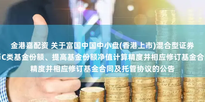 金港嘉配资 关于富国中国中小盘(香港上市)混合型证券投资基金增加人民币C类基金份额、提高基金份额净值计算精度并相应修订基金合同及托管协议的公告