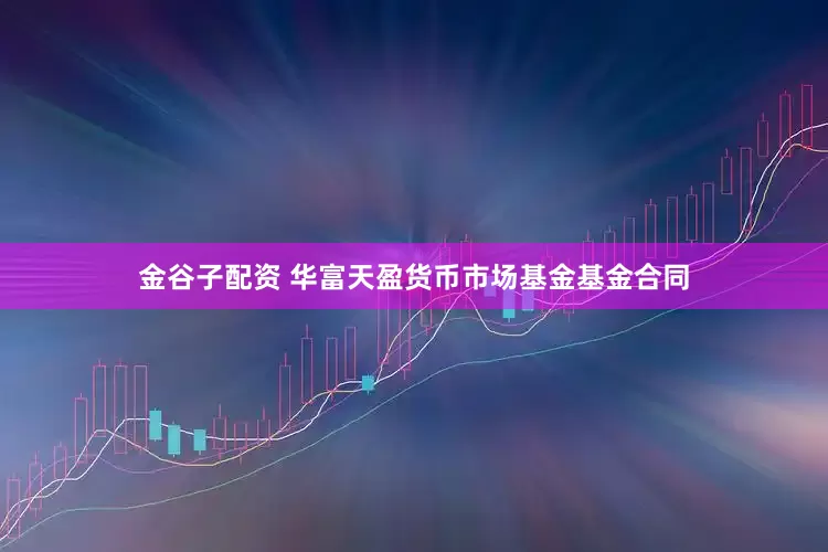 金谷子配资 华富天盈货币市场基金基金合同