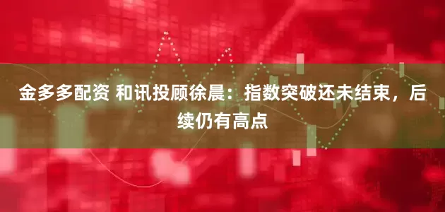 金多多配资 和讯投顾徐晨：指数突破还未结束，后续仍有高点