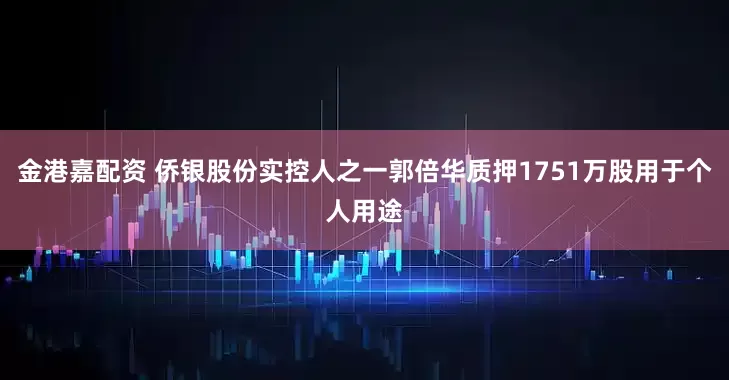 金港嘉配资 侨银股份实控人之一郭倍华质押1751万股用于个人用途