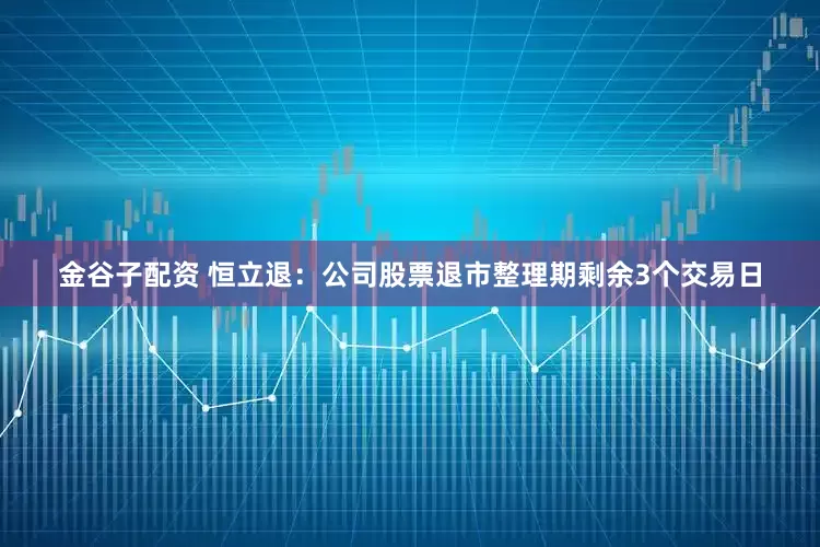金谷子配资 恒立退：公司股票退市整理期剩余3个交易日