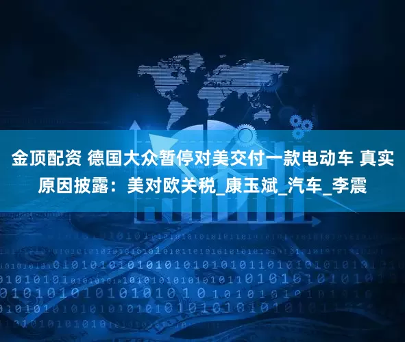 金顶配资 德国大众暂停对美交付一款电动车 真实原因披露：美对欧关税_康玉斌_汽车_李震