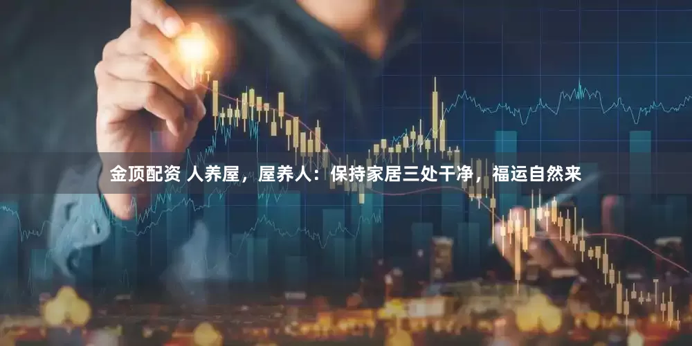 金顶配资 人养屋，屋养人：保持家居三处干净，福运自然来