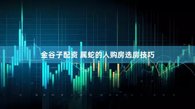 金谷子配资 属蛇的人购房选房技巧