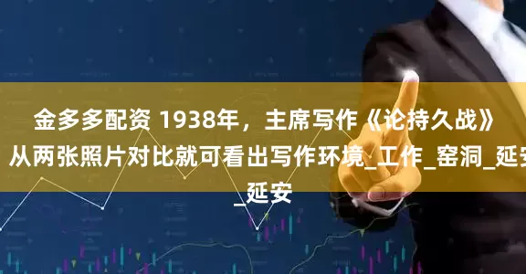 金多多配资 1938年，主席写作《论持久战》，从两张照片对比就可看出写作环境_工作_窑洞_延安