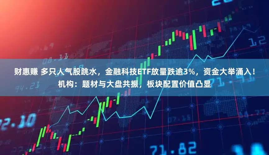 财惠赚 多只人气股跳水，金融科技ETF放量跌逾3%，资金大举涌入！机构：题材与大盘共振，板块配置价值凸显