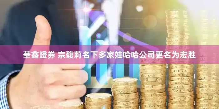 華鑫證券 宗馥莉名下多家娃哈哈公司更名为宏胜