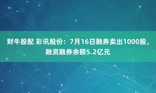 财牛股配 彩讯股份：7月16日融券卖出1000股，融资融券余额5.2亿元