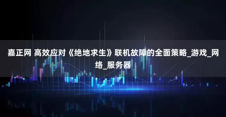 嘉正网 高效应对《绝地求生》联机故障的全面策略_游戏_网络_服务器
