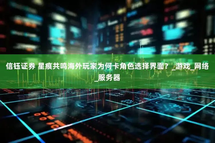 信钰证券 星痕共鸣海外玩家为何卡角色选择界面？_游戏_网络_服务器
