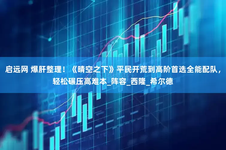 启远网 爆肝整理！《晴空之下》平民开荒到高阶首选全能配队，轻松碾压高难本_阵容_西隆_希尔德