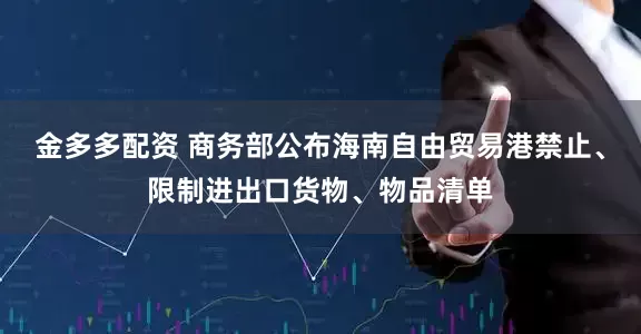 金多多配资 商务部公布海南自由贸易港禁止、限制进出口货物、物品清单