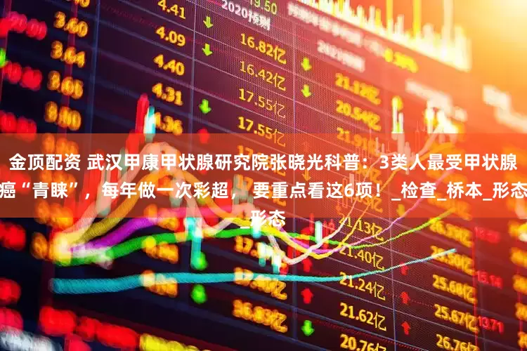 金顶配资 武汉甲康甲状腺研究院张晓光科普：3类人最受甲状腺癌“青睐”，每年做一次彩超， 要重点看这6项！_检查_桥本_形态