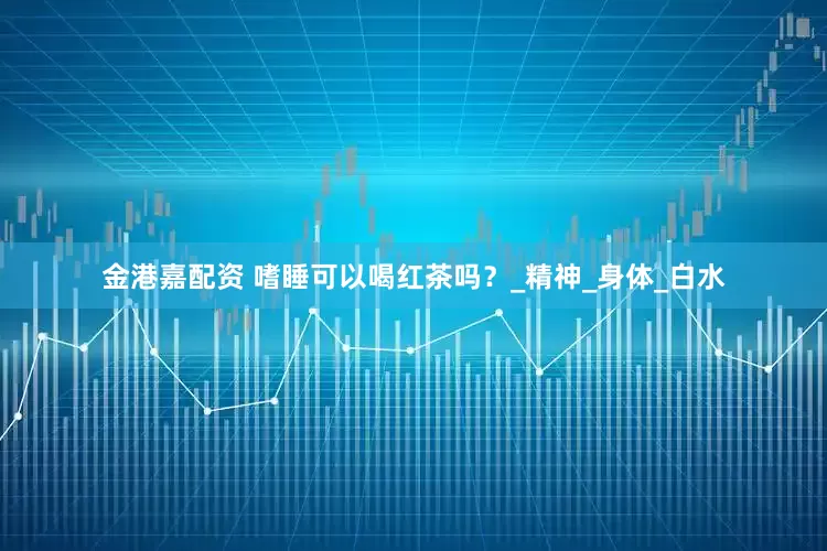金港嘉配资 嗜睡可以喝红茶吗？_精神_身体_白水
