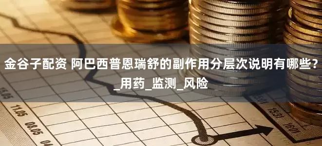 金谷子配资 阿巴西普恩瑞舒的副作用分层次说明有哪些？_用药_监测_风险