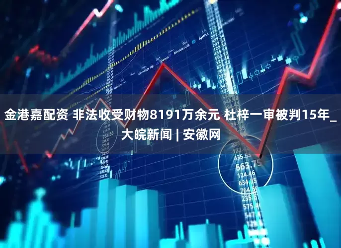 金港嘉配资 非法收受财物8191万余元 杜梓一审被判15年_大皖新闻 | 安徽网