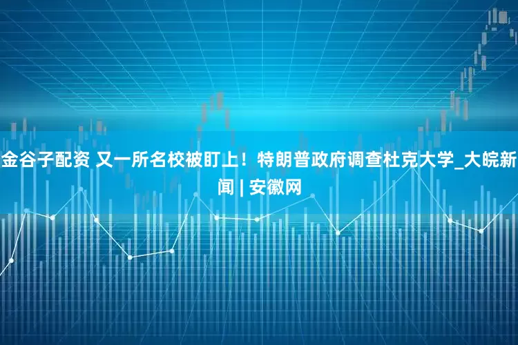 金谷子配资 又一所名校被盯上！特朗普政府调查杜克大学_大皖新闻 | 安徽网