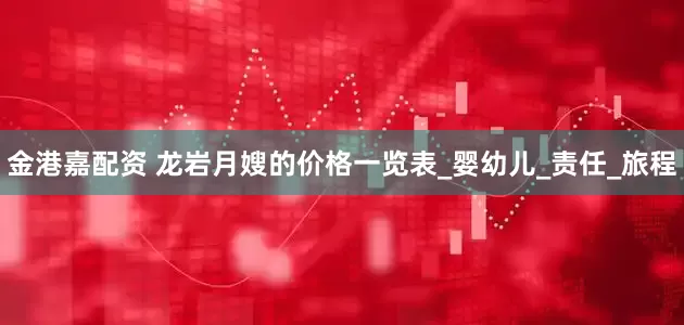 金港嘉配资 龙岩月嫂的价格一览表_婴幼儿_责任_旅程