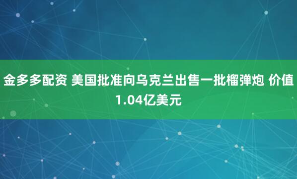 金多多配资 美国批准向乌克兰出售一批榴弹炮 价值1.04亿美元