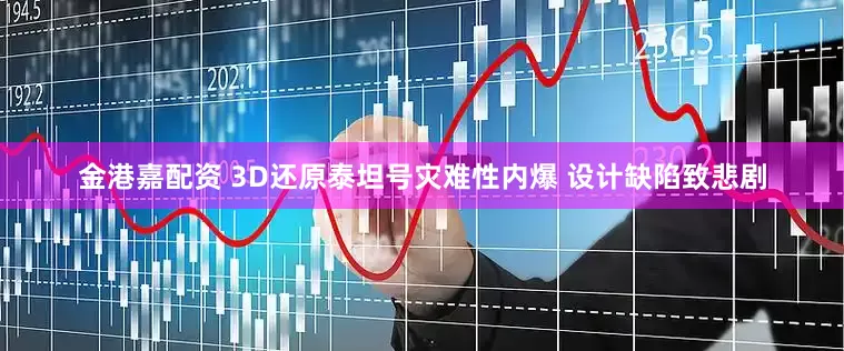 金港嘉配资 3D还原泰坦号灾难性内爆 设计缺陷致悲剧