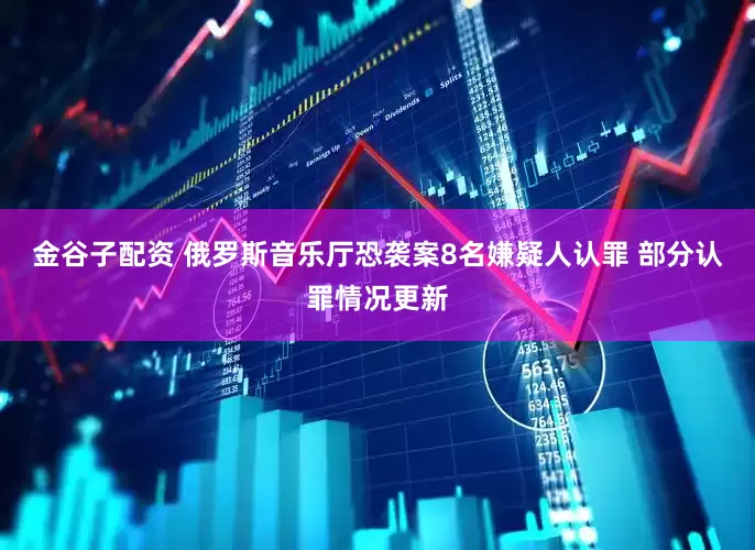 金谷子配资 俄罗斯音乐厅恐袭案8名嫌疑人认罪 部分认罪情况更新
