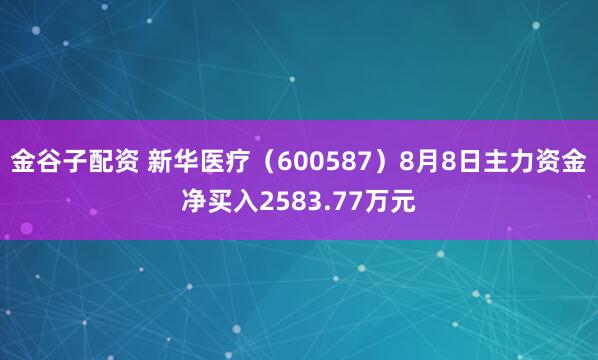 金谷子配资 新华医疗（600587）8月8日主力资金净买入2583.77万元