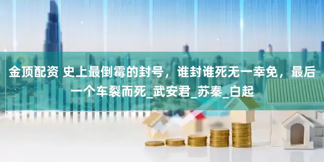 金顶配资 史上最倒霉的封号，谁封谁死无一幸免，最后一个车裂而死_武安君_苏秦_白起