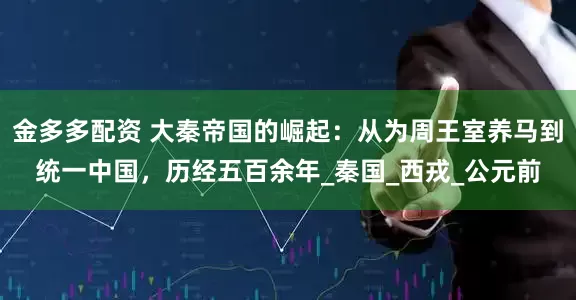 金多多配资 大秦帝国的崛起：从为周王室养马到统一中国，历经五百余年_秦国_西戎_公元前